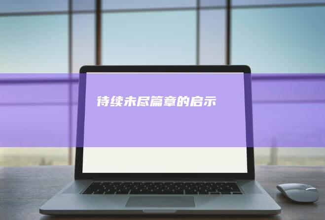 待续：未尽篇章的启示