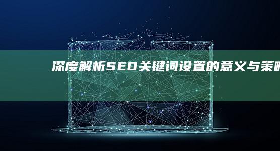 深度解析：SEO关键词设置的意义与策略