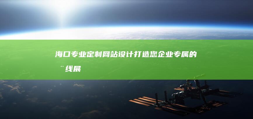 海口专业定制网站设计：打造您企业专属的在线展示平台